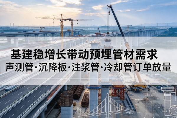 武昌基建稳增长带动预埋监测管材需求,声测管、沉降板、注浆管订单持续放量
